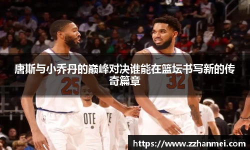 唐斯与小乔丹的巅峰对决谁能在篮坛书写新的传奇篇章